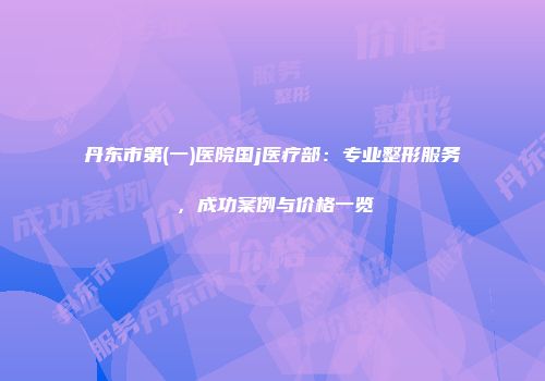 丹东市第(一)医院国j医疗部：专业整形服务，成功案例与价格一览