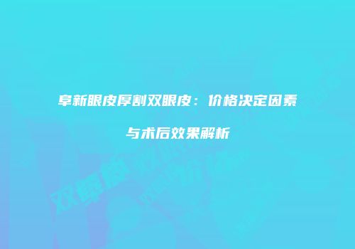 阜新眼皮厚割双眼皮：价格决定因素与术后效果解析