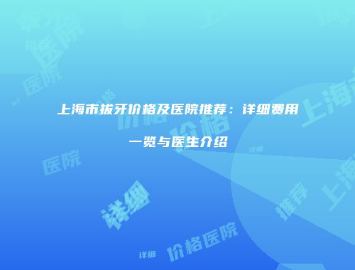 上海市拔牙价格及医院推荐：详细费用一览与医生介绍