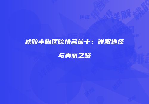 桃胶丰胸医院排名前十：详解选择与美丽之路