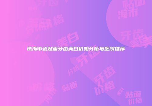 珠海市瓷贴面牙齿美白价格分析与医院推荐