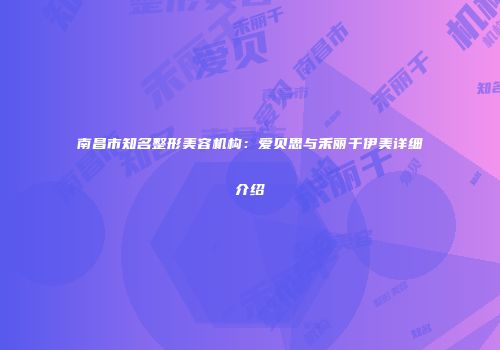 南昌市知名整形美容机构：爱贝思与禾丽千伊美详细介绍