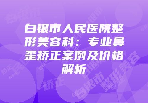 白银市人民医院整形美容科：专业鼻歪矫正案例及价格解析