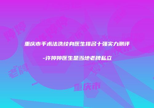 重庆市手术法洗纹身医生排名十强实力测评-许婷婷医生是当地老牌私立