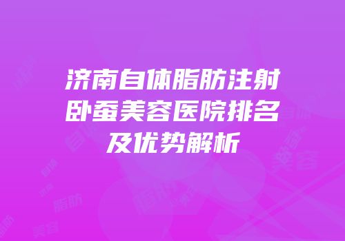 济南自体脂肪注射卧蚕美容医院排名及优势解析