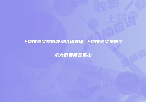 上饶市鼻尖整形收费价格查询-上饶市鼻尖整形手术大概费用是多少