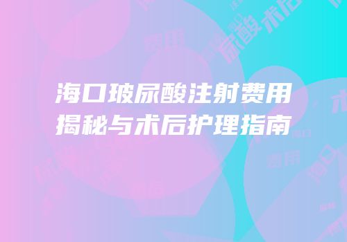 海口玻尿酸注射费用揭秘与术后护理指南