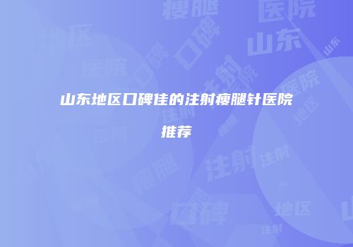 山东地区口碑佳的注射瘦腿针医院推荐