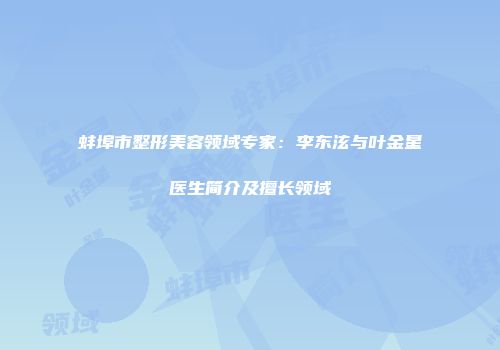 蚌埠市整形美容领域专家：李东泫与叶金星医生简介及擅长领域
