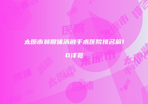 太原市鼻腺体消融手术医院排名前10详览