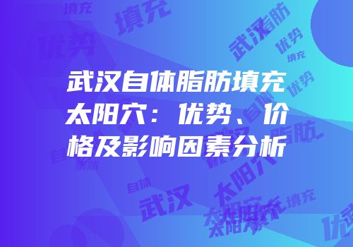 武汉自体脂肪填充太阳穴：优势、价格及影响因素分析
