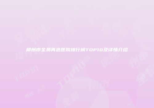 柳州市全鼻再造医院排行榜TOP10及详情介绍