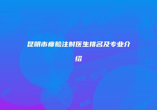 昆明市瘦脸注射医生排名及专业介绍