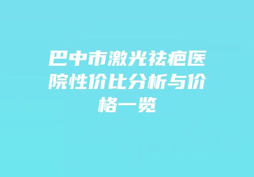 巴中市激光祛疤医院性价比分析与价格一览