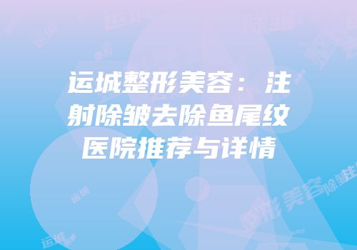运城整形美容：注射除皱去除鱼尾纹医院推荐与详情