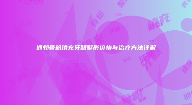 邯郸骨粉填充牙龈整形价格与治疗方法详解