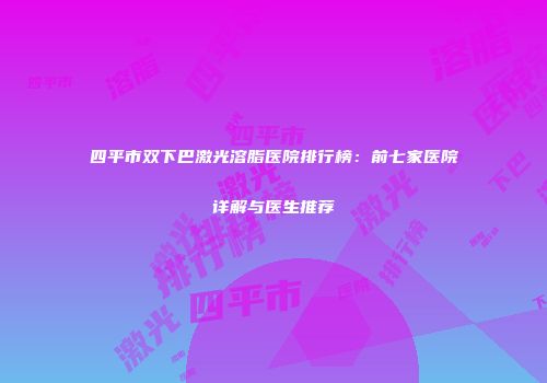四平市双下巴激光溶脂医院排行榜：前七家医院详解与医生推荐