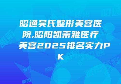 昭通吴氏整形美容医院,昭阳凯蒂雅医疗美容2025排名实力PK