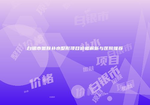 白银市嫩肤补水整形项目价格解析与医院推荐
