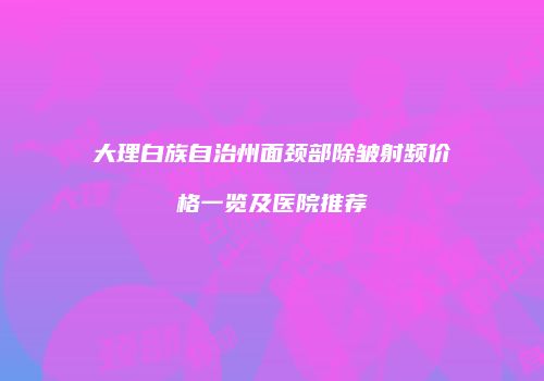 大理白族自治州面颈部除皱射频价格一览及医院推荐