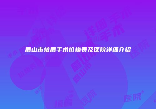 眉山市植眉手术价格表及医院详细介绍