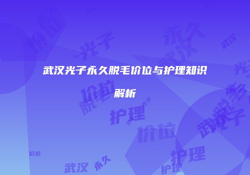 武汉光子永久脱毛价位与护理知识解析