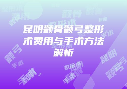 昆明颧骨颧弓整形术费用与手术方法解析