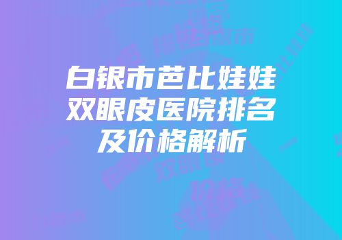 白银市芭比娃娃双眼皮医院排名及价格解析