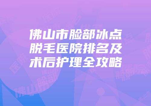 佛山市脸部冰点脱毛医院排名及术后护理全攻略