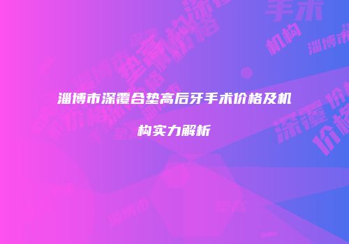 淄博市深覆合垫高后牙手术价格及机构实力解析