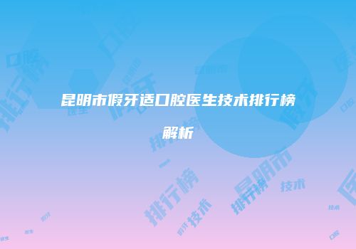 昆明市假牙适口腔医生技术排行榜解析
