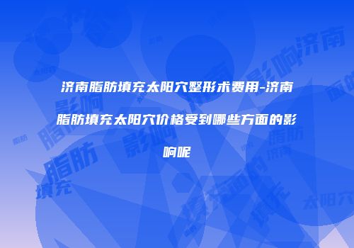 济南脂肪填充太阳穴整形术费用-济南脂肪填充太阳穴价格受到哪些方面的影响呢