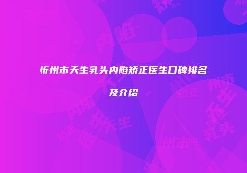 忻州市天生乳头内陷矫正医生口碑排名及介绍