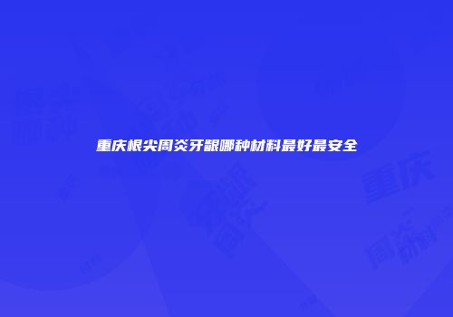 重庆根尖周炎牙龈哪种材料最好最安全