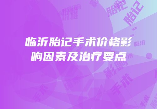 临沂胎记手术价格影响因素及治疗要点
