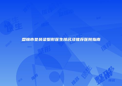 盘锦市垫鼻梁整形医生排名及推荐医院指南