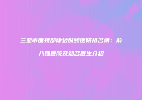 三亚市面颈部除皱射频医院排名榜：前八强医院及知名医生介绍