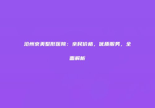 沧州京美整形医院：亲民价格，优质服务，全面解析