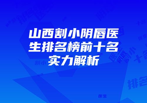 山西割小阴唇医生排名榜前十名实力解析