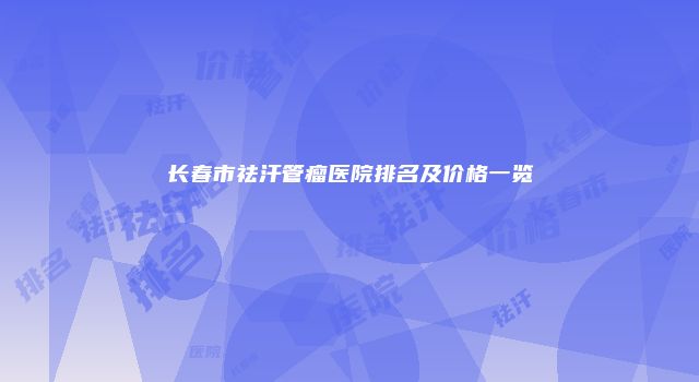 长春市祛汗管瘤医院排名及价格一览