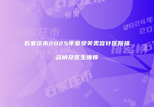 石家庄市2025年爱贝芙美容针医院排名榜及医生推荐