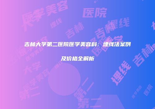 吉林大学第二医院医学美容科：埋线法案例及价格全解析