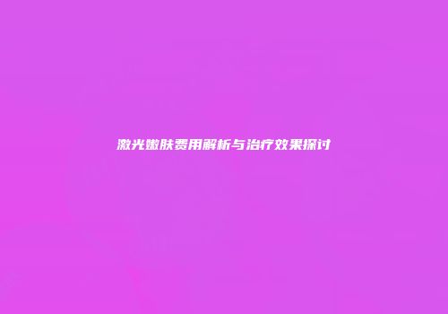激光嫩肤费用解析与治疗效果探讨
