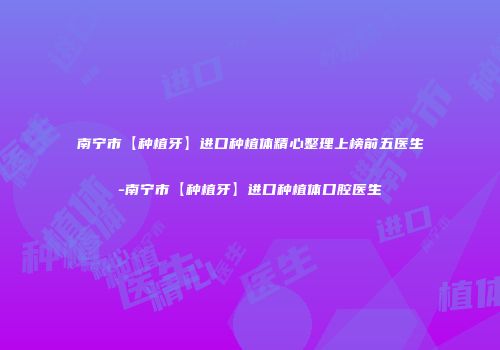 南宁市【种植牙】进口种植体精心整理上榜前五医生-南宁市【种植牙】进口种植体口腔医生