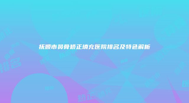 抚顺市鼻骨矫正填充医院排名及特色解析