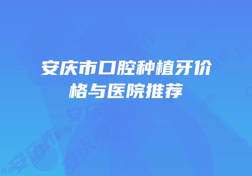 安庆市口腔种植牙价格与医院推荐