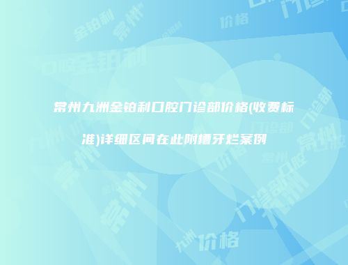 常州九洲金铂利口腔门诊部价格(收费标准)详细区间在此附槽牙烂案例