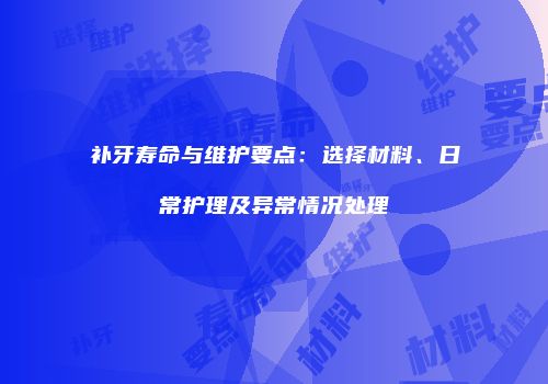 补牙寿命与维护要点：选择材料、日常护理及异常情况处理
