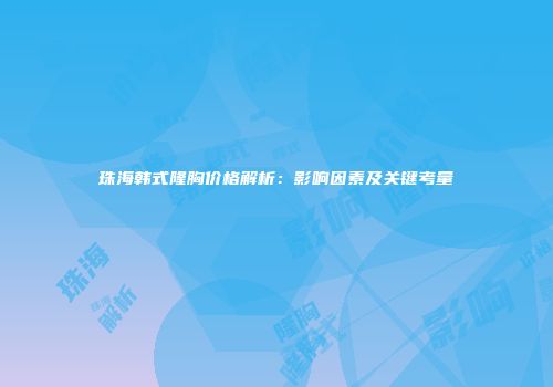 珠海韩式隆胸价格解析：影响因素及关键考量