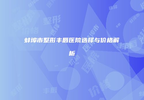 蚌埠市整形丰唇医院选择与价格解析